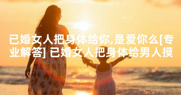 已婚女人把身体给你,是爱你么[专业解答] 已婚女人把